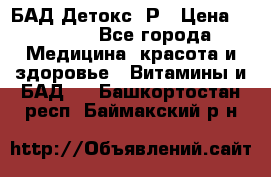 БАД Детокс -Р › Цена ­ 1 167 - Все города Медицина, красота и здоровье » Витамины и БАД   . Башкортостан респ.,Баймакский р-н